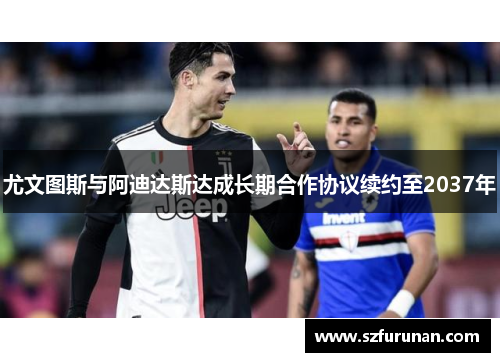 尤文图斯与阿迪达斯达成长期合作协议续约至2037年