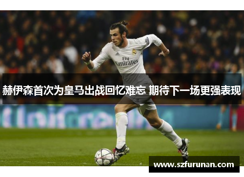 赫伊森首次为皇马出战回忆难忘 期待下一场更强表现