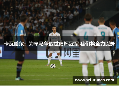 卡瓦哈尔：为皇马争取世俱杯冠军 我们将全力以赴